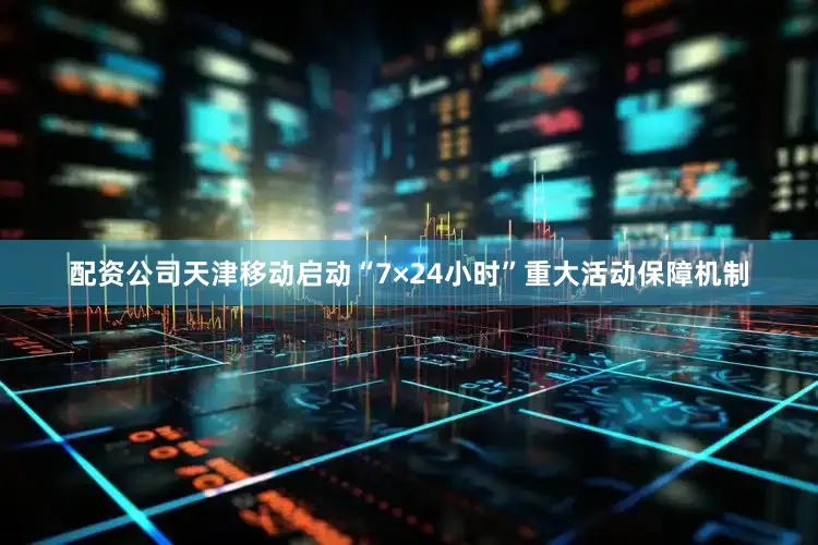 配资公司天津移动启动“7×24小时”重大活动保障机制