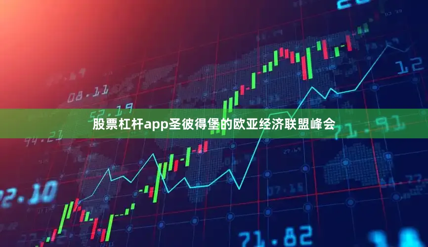 股票杠杆app圣彼得堡的欧亚经济联盟峰会