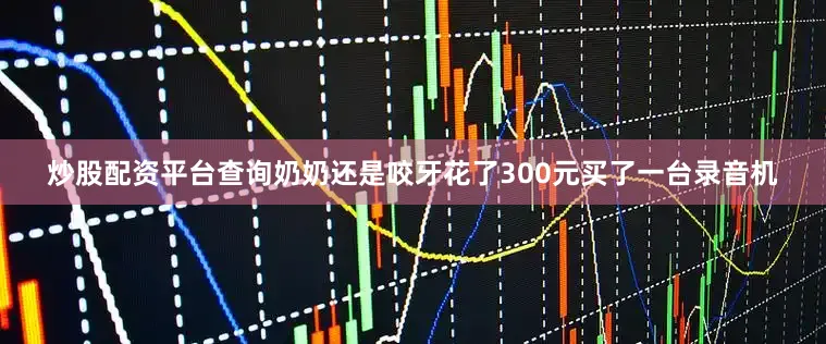 炒股配资平台查询奶奶还是咬牙花了300元买了一台录音机