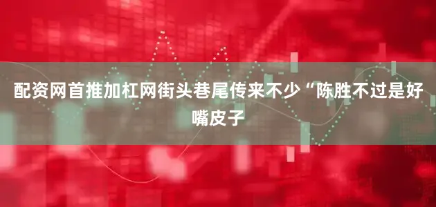 配资网首推加杠网街头巷尾传来不少“陈胜不过是好嘴皮子