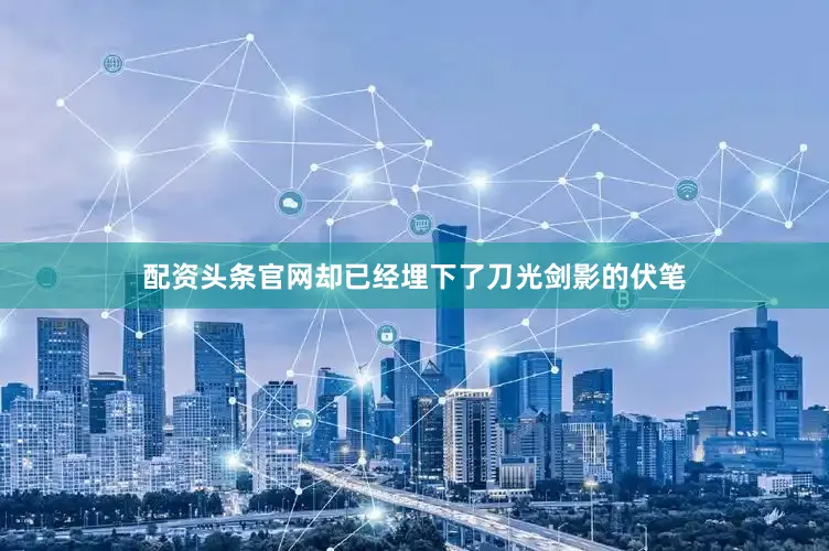 配资头条官网却已经埋下了刀光剑影的伏笔