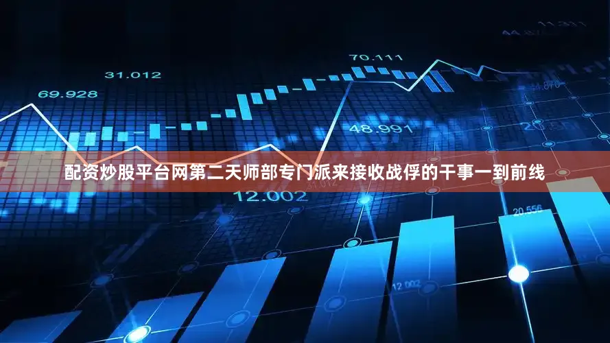 配资炒股平台网第二天师部专门派来接收战俘的干事一到前线