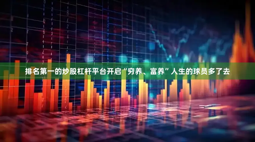 排名第一的炒股杠杆平台开启“穷养、富养”人生的球员多了去
