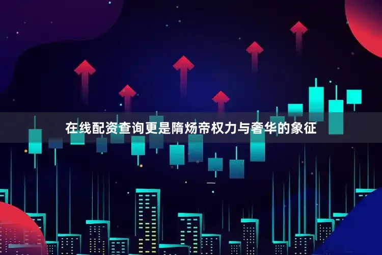 在线配资查询更是隋炀帝权力与奢华的象征